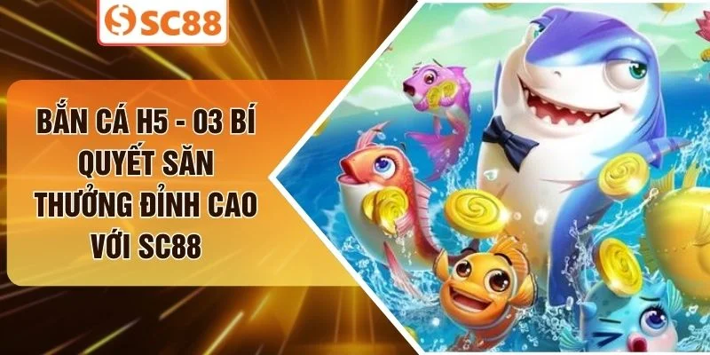 Bắn Cá H5 - 03 Bí Quyết Săn Thưởng Đỉnh Cao Với SC88